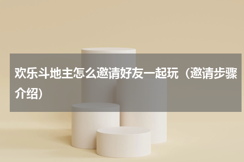欢乐斗地主怎么邀请好友一起玩（邀请步骤介绍）