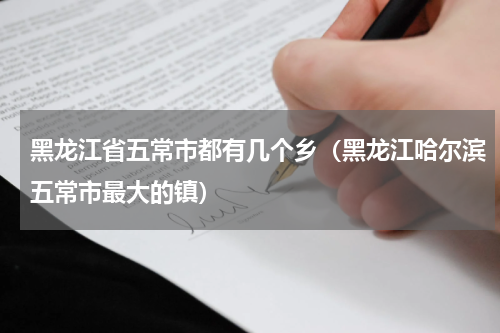 黑龙江省五常市都有几个乡（黑龙江哈尔滨五常市最大的镇）