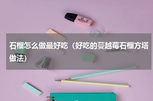 石榴怎么做最好吃（好吃的蔓越莓石榴方塔做法）