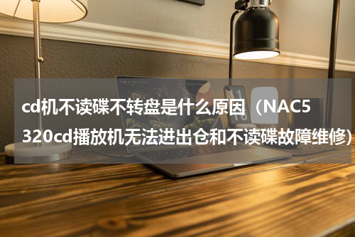 cd机不读碟不转盘是什么原因（NAC5320cd播放机无法进出仓和不读碟故障维修）