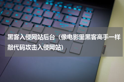 黑客入侵网站后台（像电影里黑客高手一样敲代码攻击入侵网站）