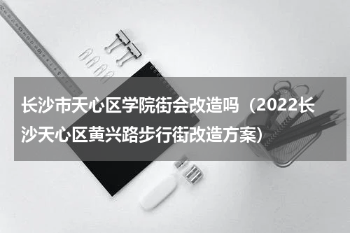 长沙市天心区学院街会改造吗（2022长沙天心区黄兴路步行街改造方案）