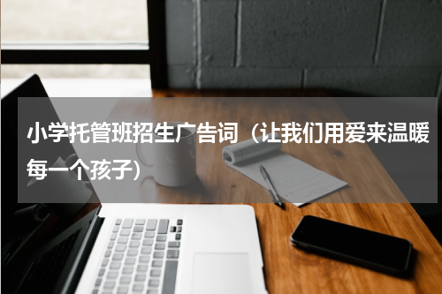 小学托管班招生广告词（让我们用爱来温暖每一个孩子）