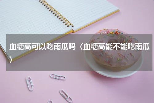 血糖高可以吃南瓜吗（血糖高能不能吃南瓜）