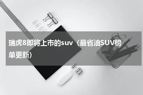 瑞虎8即将上市的suv（最省油SUV榜单更新）