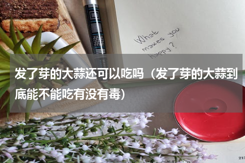 发了芽的大蒜还可以吃吗（发了芽的大蒜到底能不能吃有没有毒）