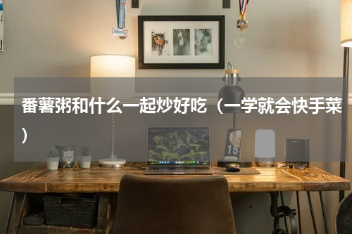 番薯粥和什么一起炒好吃（一学就会快手菜）