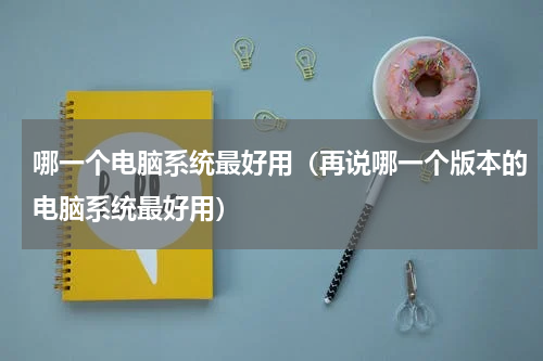 哪一个电脑系统最好用（再说哪一个版本的电脑系统最好用）