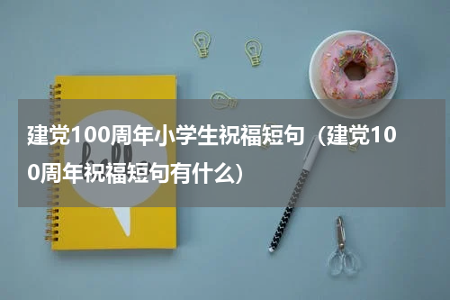 建党100周年小学生祝福短句（建党100周年祝福短句有什么）