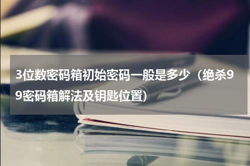 3位数密码箱初始密码一般是多少（绝杀99密码箱解法及钥匙位置）