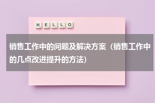 销售工作中的问题及解决方案（销售工作中的几点改进提升的方法）