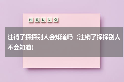 注销了探探别人会知道吗（注销了探探别人不会知道）
