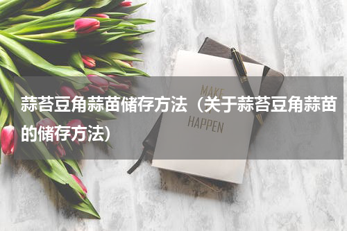 蒜苔豆角蒜苗储存方法（关于蒜苔豆角蒜苗的储存方法）