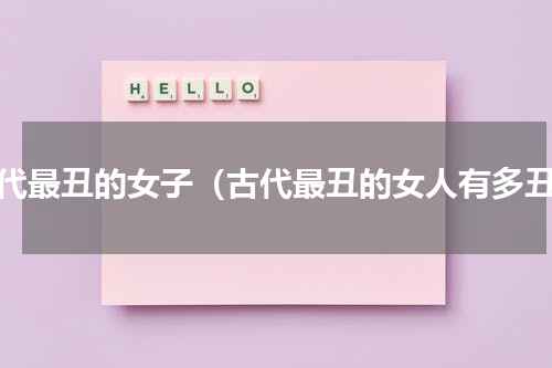 古代最丑的女子（古代最丑的女人有多丑）