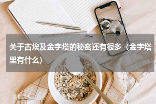 关于古埃及金字塔的秘密还有很多（金字塔里有什么）