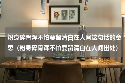 粉身碎骨浑不怕要留清白在人间这句话的意思（粉身碎骨浑不怕要留清白在人间出处）