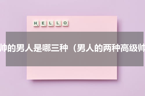 最帅的男人是哪三种（男人的两种高级帅）