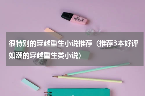 很特别的穿越重生小说推荐（推荐3本好评如潮的穿越重生类小说）