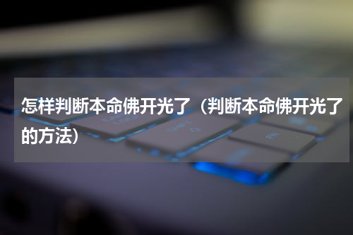 怎样判断本命佛开光了（判断本命佛开光了的方法）