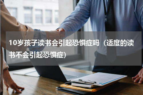 10岁孩子读书会引起恐惧症吗（适度的读书不会引起恐惧症）