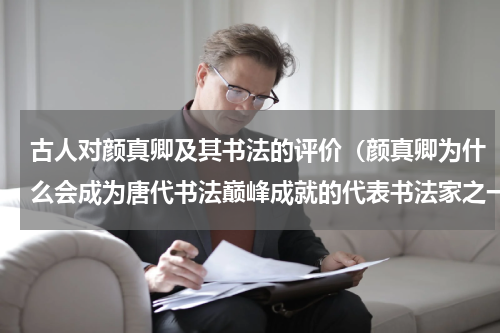 古人对颜真卿及其书法的评价（颜真卿为什么会成为唐代书法巅峰成就的代表书法家之一）