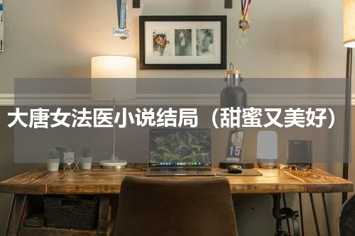 大唐女法医小说结局（甜蜜又美好）