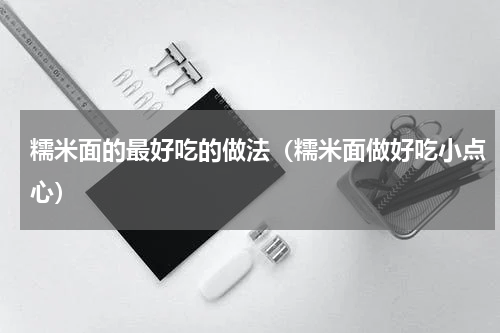 糯米面的最好吃的做法（糯米面做好吃小点心）