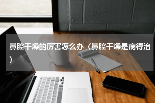 鼻腔干燥的厉害怎么办（鼻腔干燥是病得治）