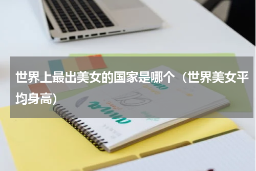 世界上最出美女的国家是哪个（世界美女平均身高）