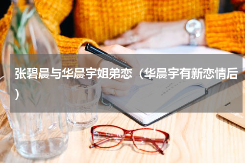 张碧晨与华晨宇姐弟恋（华晨宇有新恋情后）