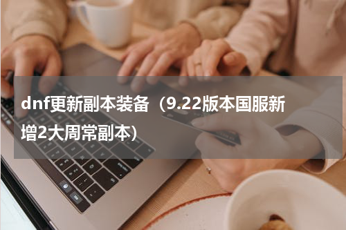 dnf更新副本装备（9.22版本国服新增2大周常副本）