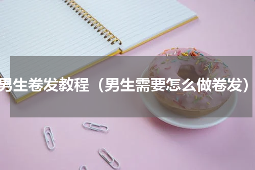 男生卷发教程（男生需要怎么做卷发）