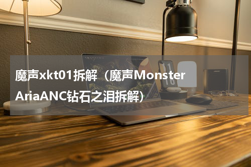 魔声xkt01拆解（魔声MonsterAriaANC钻石之泪拆解）