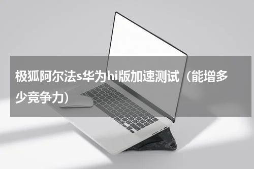 极狐阿尔法s华为hi版加速测试（能增多少竞争力）