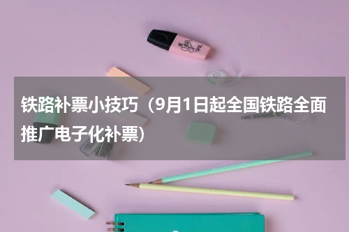 铁路补票小技巧（9月1日起全国铁路全面推广电子化补票）