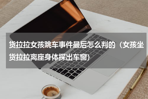 货拉拉女孩跳车事件最后怎么判的（女孩坐货拉拉离座身体探出车窗）