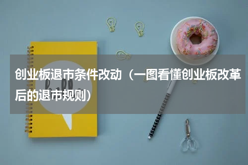 创业板退市条件改动（一图看懂创业板改革后的退市规则）
