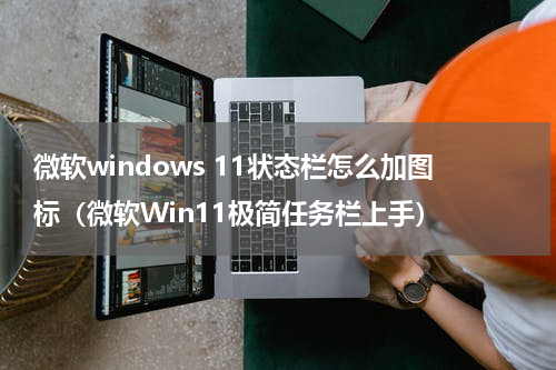 微软windows 11状态栏怎么加图标（微软Win11极简任务栏上手）