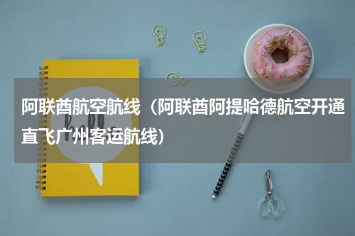 阿联酋航空航线（阿联酋阿提哈德航空开通直飞广州客运航线）