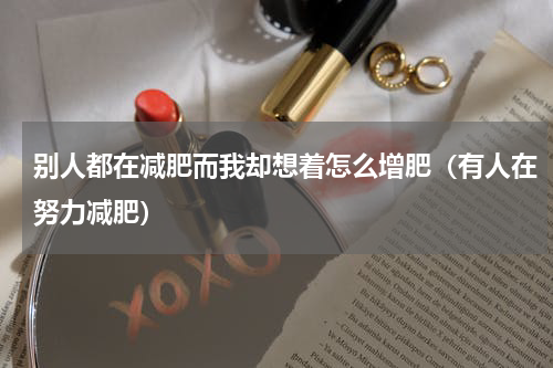 别人都在减肥而我却想着怎么增肥（有人在努力减肥）