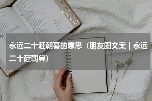 永远二十赶朝暮的意思（朋友圈文案｜永远二十赶朝暮）