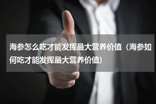 海参怎么吃才能发挥最大营养价值（海参如何吃才能发挥最大营养价值）