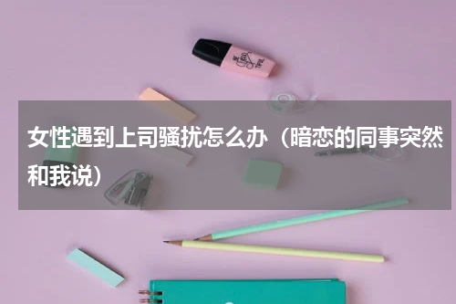 女性遇到上司骚扰怎么办（暗恋的同事突然和我说）