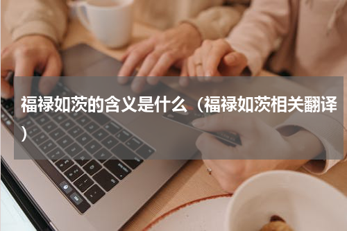 福禄如茨的含义是什么（福禄如茨相关翻译）