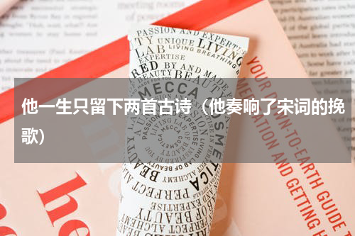 他一生只留下两首古诗（他奏响了宋词的挽歌）