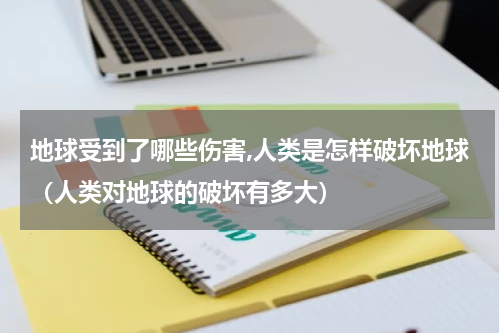 地球受到了哪些伤害,人类是怎样破坏地球（人类对地球的破坏有多大）
