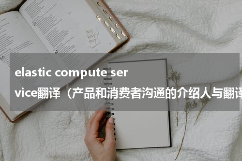 elastic compute service翻译（产品和消费者沟通的介绍人与翻译官）