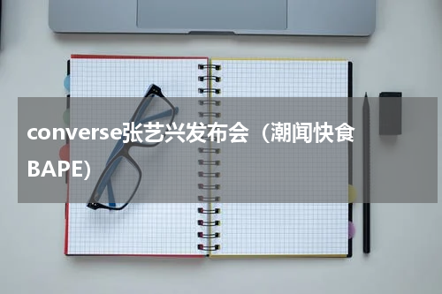 converse张艺兴发布会（潮闻快食BAPE）