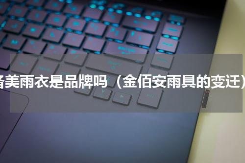 备美雨衣是品牌吗（金佰安雨具的变迁）