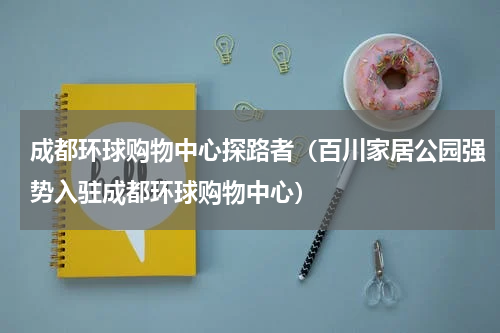 成都环球购物中心探路者（百川家居公园强势入驻成都环球购物中心）